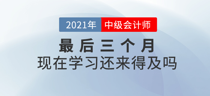 2021年中級(jí)會(huì)計(jì)師考試僅剩三個(gè)月,，現(xiàn)在開始學(xué)習(xí)來的及嗎？