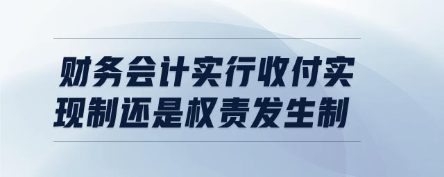 財(cái)務(wù)會(huì)計(jì)實(shí)行收付實(shí)現(xiàn)制還是權(quán)責(zé)發(fā)生制