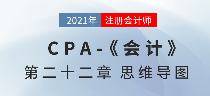 2021年CPA《會計》第二十二章思維導圖