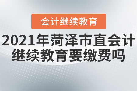 2021年菏澤市直會計繼續(xù)教育要繳費嗎,？