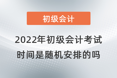 2022年初級(jí)會(huì)計(jì)考試時(shí)間是隨機(jī)安排的嗎