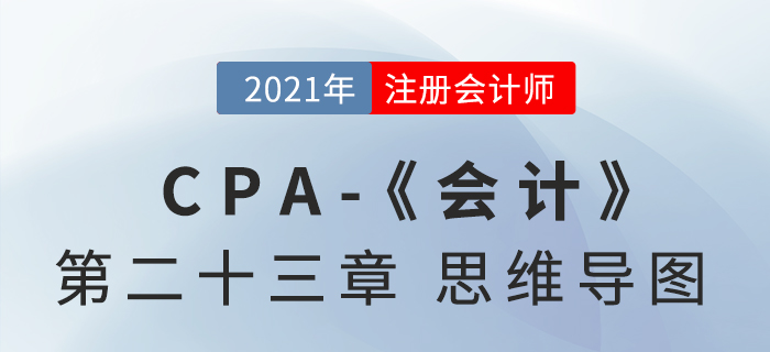 2021年CPA《會(huì)計(jì)》第二十三章思維導(dǎo)圖