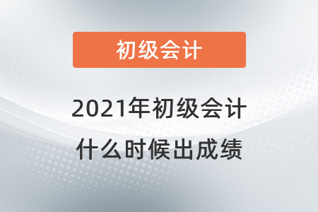 2021年初級(jí)會(huì)計(jì)什么時(shí)候出成績(jī)