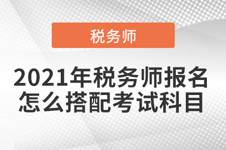 2021年稅務(wù)師報(bào)名怎么搭配考試科目