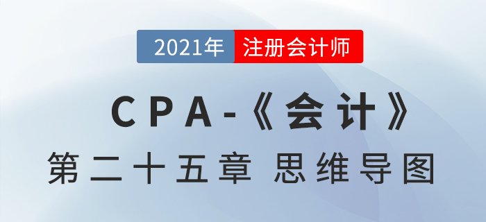 2021年CPA《會(huì)計(jì)》第二十五章思維導(dǎo)圖