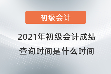 2021年初級(jí)會(huì)計(jì)成績查詢時(shí)間是什么時(shí)間