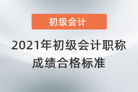 2021年初級會計職稱成績合格標(biāo)準(zhǔn)