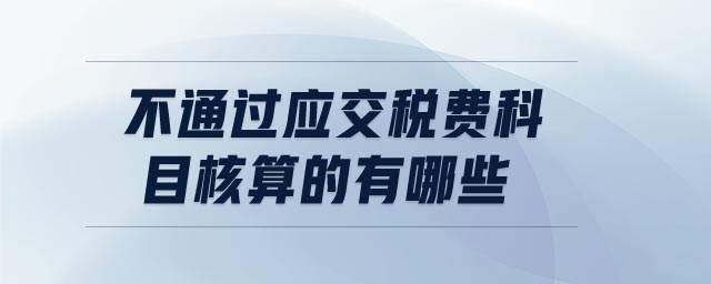 不通過(guò)應(yīng)交稅費(fèi)科目核算的有哪些