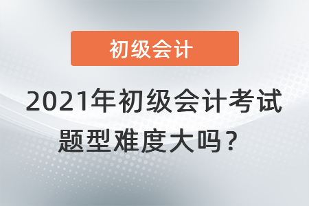 2021年初級(jí)會(huì)計(jì)考試題型難度大嗎,？