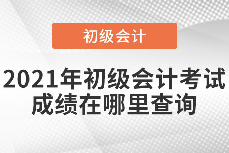 2021年初級會計考試成績在哪里查詢