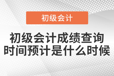 2021年初級(jí)會(huì)計(jì)成績查詢時(shí)間預(yù)計(jì)是什么時(shí)候？