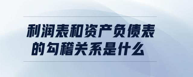 利潤表和資產(chǎn)負(fù)債表的勾稽關(guān)系是什么