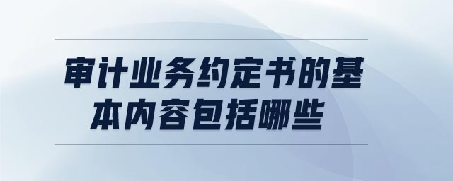 審計業(yè)務約定書的基本內(nèi)容包括哪些