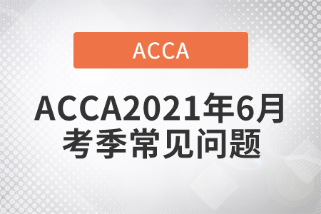 關(guān)于ACCA2021年6月考季常見問題