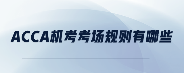 ACCA機考考場規(guī)則有哪些