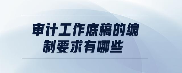 審計工作底稿的編制要求有哪些