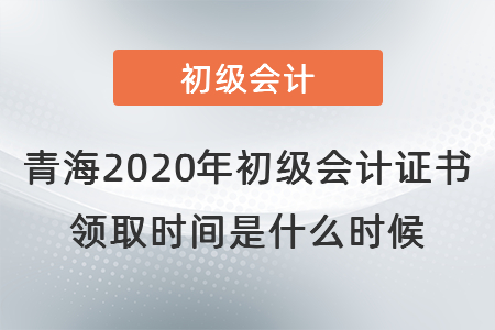 青海2020年初級會計證書領(lǐng)取時間是什么時候