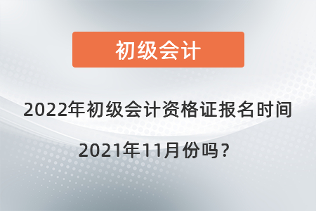 2022年初級會計(jì)資格證報(bào)名時間2021年11月份嗎,？