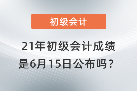 21年初級(jí)會(huì)計(jì)成績(jī)是6月15日公布嗎,？