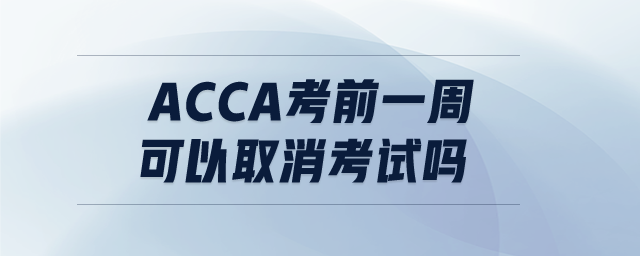 ACCA考前一周可以取消考試嗎