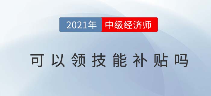 中級經(jīng)濟師可以領(lǐng)技能補貼嗎