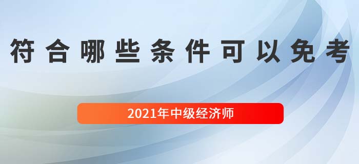 符合哪些條件可以免考中級(jí)經(jīng)濟(jì)師