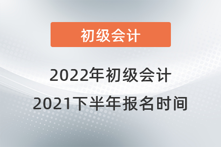 初級會計(jì)報(bào)名時(shí)間2021年下半年是什么時(shí)候,？