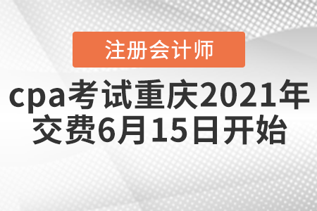 cpa考試重慶2021年交費6月15日開始