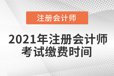 2021年注冊(cè)會(huì)計(jì)師考試?yán)U費(fèi)時(shí)間