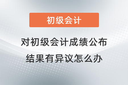 對初級會計成績公布結(jié)果有異議怎么辦