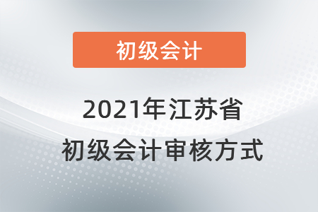 2021年江蘇省初級(jí)會(huì)計(jì)審核方式