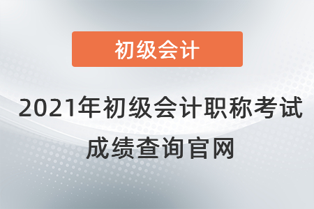 2021年初級會計職稱考試成績查詢官網(wǎng)