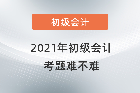 2021年初級(jí)會(huì)計(jì)考題難不難