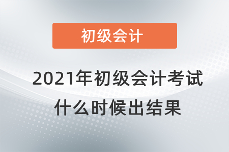 2021年初級(jí)會(huì)計(jì)考試什么時(shí)候出結(jié)果