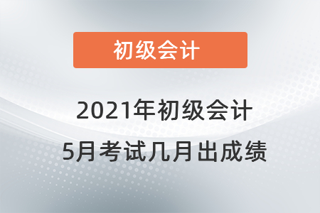 2021年初級(jí)會(huì)計(jì)5月考試幾月出成績(jī)