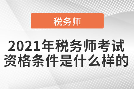 2021年稅務(wù)師考試資格條件是什么樣的