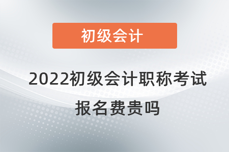 2022初級(jí)會(huì)計(jì)職稱考試報(bào)名費(fèi)貴嗎