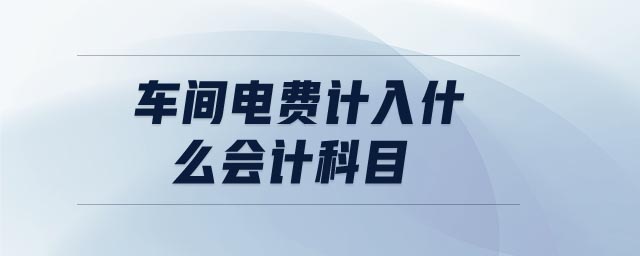 車間電費(fèi)計入什么會計科目