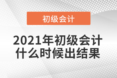 2021年初級(jí)會(huì)計(jì)什么時(shí)候出結(jié)果