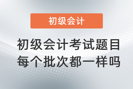 初級會計考試題目每個批次都一樣嗎