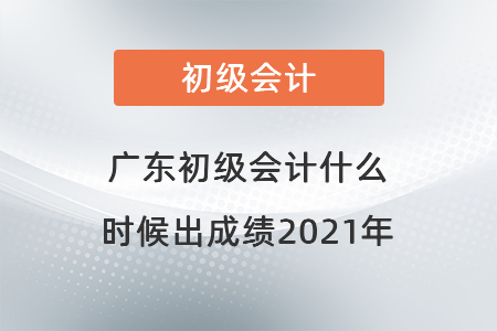 廣東初級會計什么時候出成績2021年