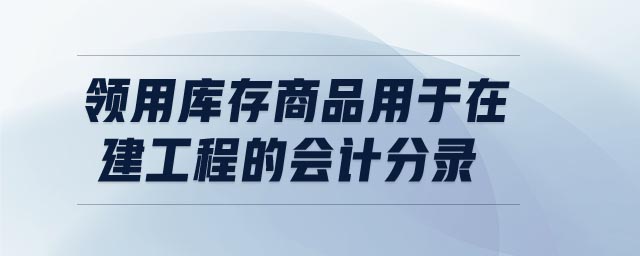 領(lǐng)用庫存商品用于在建工程的會(huì)計(jì)分錄