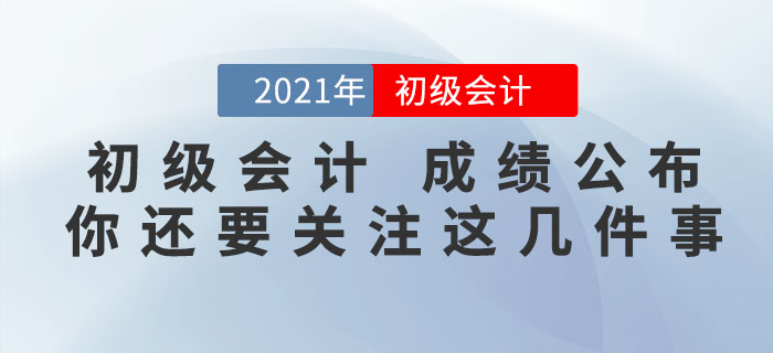 注意,！2021年初級會計考試成績公布，你還需要關(guān)注這幾件事,！