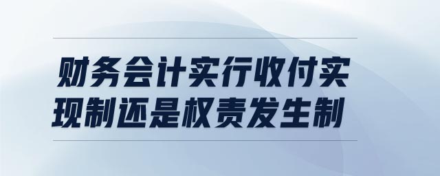 財務(wù)會計實行收付實現(xiàn)制還是權(quán)責(zé)發(fā)生制