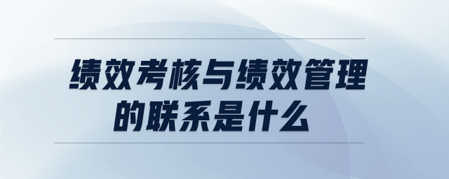 績效考核與績效管理的聯(lián)系是什么