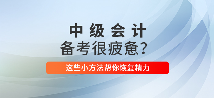 2021年中級會計備考你感到疲憊了嗎,？這些小方法幫你恢復(fù)精力,！