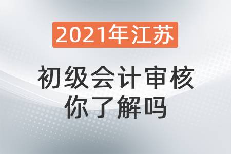 2021年江蘇初級會計審核你了解嗎？