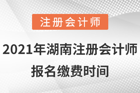 2021年湖南省湘西注冊會計師報名繳費(fèi)時間