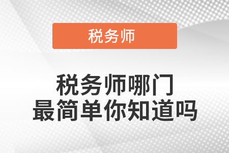 稅務(wù)師哪門(mén)最簡(jiǎn)單你知道嗎