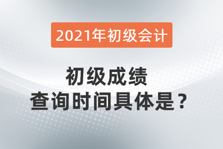 2021年初級(jí)會(huì)計(jì)初級(jí)成績(jī)查詢時(shí)間具體是,？